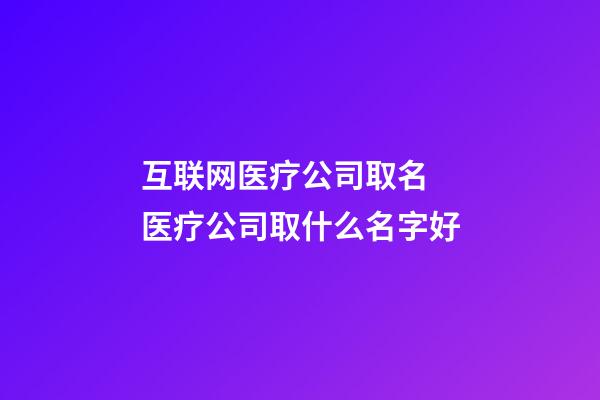 互联网医疗公司取名 医疗公司取什么名字好-第1张-公司起名-玄机派